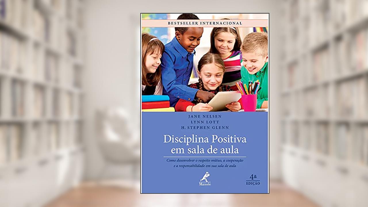 Disciplina positiva em sala de aula: Como desenvolver o respeito mútuo, a cooperação e a responsabilidade em sua sala de aula, de Jane Nelsen; Lynn Lott; H. Stephen Glenn