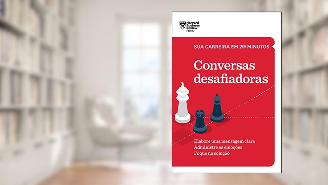 Conversas desafiadoras (Sua carreira em 20 minutos - HBR): Elabore uma mensagem clara. Administre as emoções. Foque na solução., de Harvard Business Review