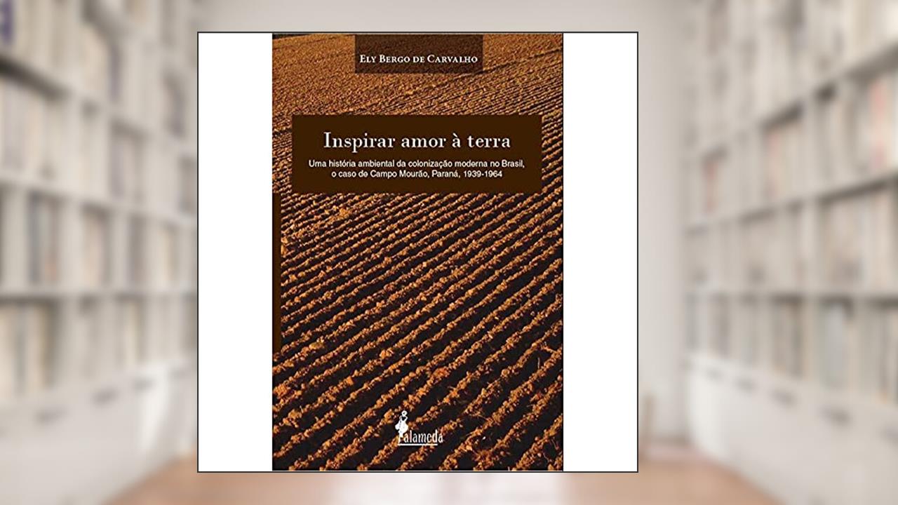 Capa de Inspirar Amor à Terra: uma História Ambiental da Colonização Moderna no Brasil, o Caso de Campo Mourão, Paraná, 1939-1964, do autor Ely Bergo de Carvalho