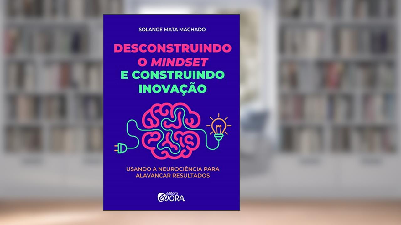 Desconstruindo o mindset e construindo inovação: Usando a neurociência para alavancar resultados, de Solange Mata Machado