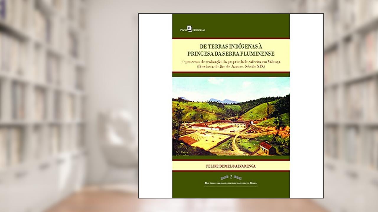 Capa de De Terras Indígenas à Princesa da Serra Fluminense: o Processo de Realização da Propriedade Cafeeira em Valença (província do Rio de Janeiro, Século XIX), do autor Felipe de Melo Alvarenga