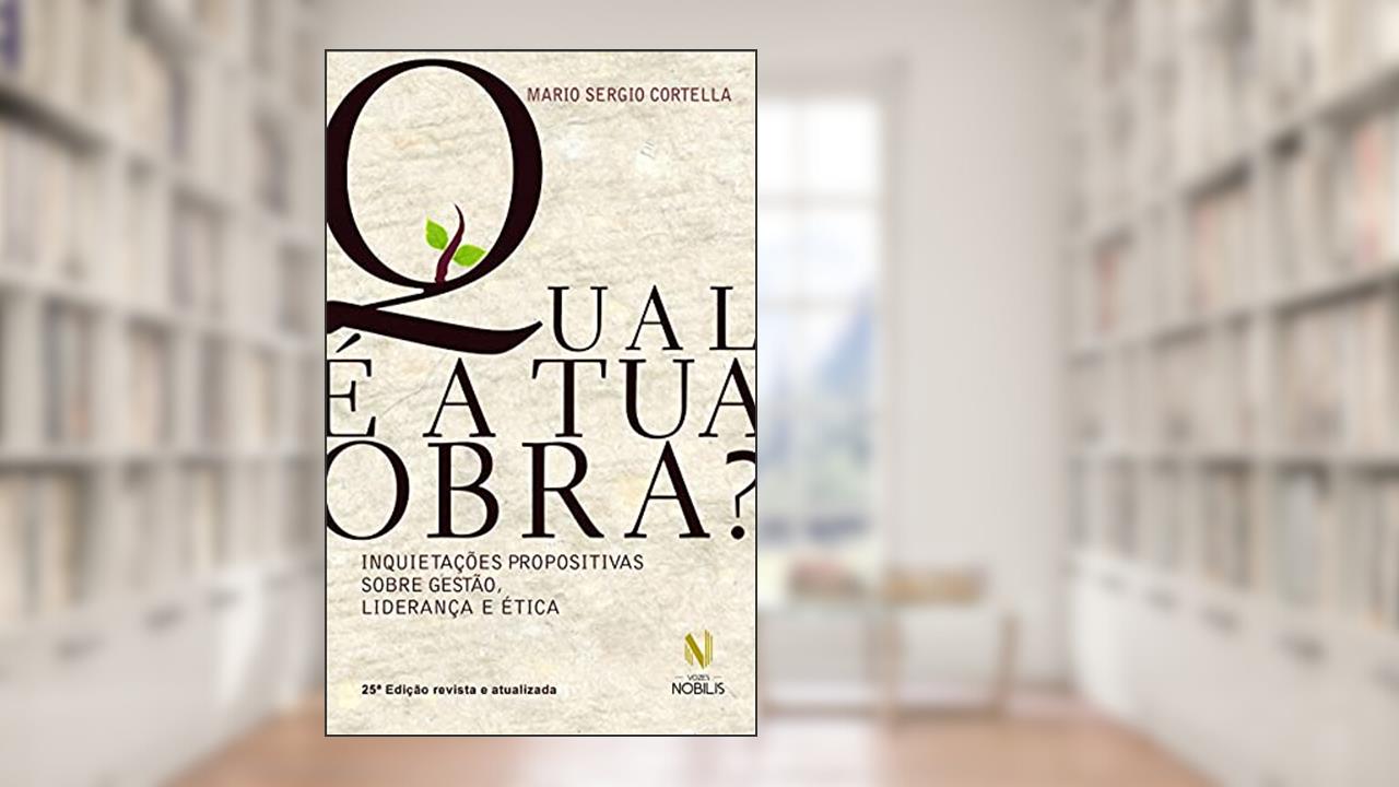 Qual é a tua obra?: Inquietações propositivas sobre gestão, liderança e ética, de Mario Sergio Cortella