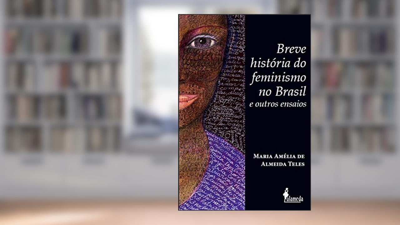 Breve história do feminismo no Brasil e outros ensaios, de Maria Amélia de Almeida Teles