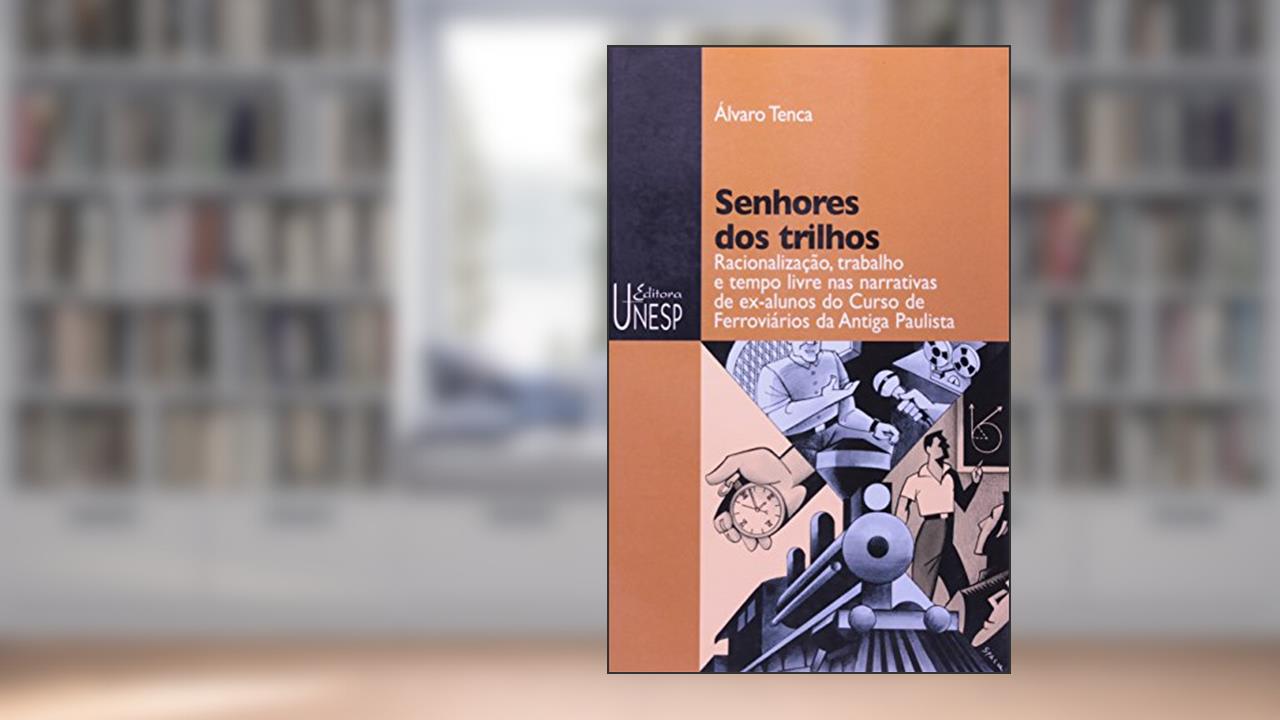 Capa de Senhores dos trilhos: Racionalização, trabalho e tempo livre nas narrativas de ex-alunos do Curso de Ferroviários da Antiga Paulista, do autor Álvaro Tenca