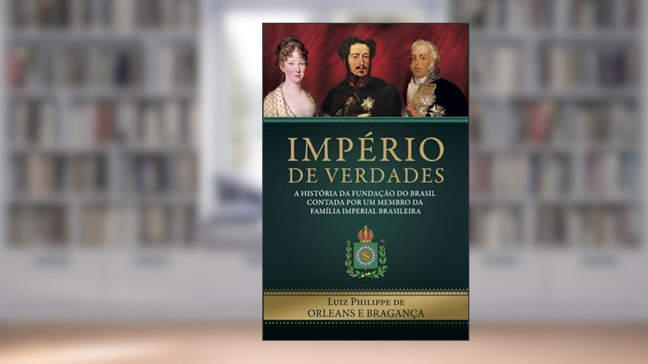 Império de Verdades: a história da fundação do Brasil contada por um membro da família imperial brasileira, de Luiz Philippe Orleans e Bragança