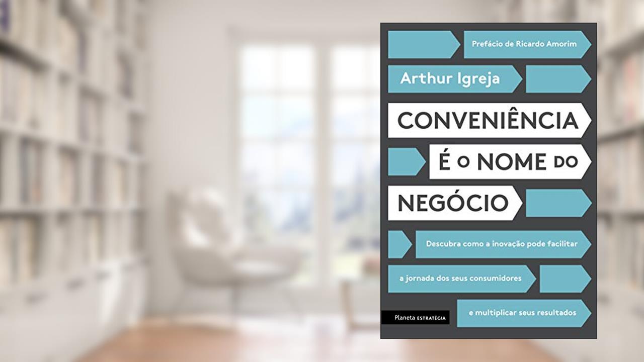 Conveniência é o nome do negócio: Descubra como a inovação pode facilitar a jornada dos seus consumidores e multiplicar seus resultados, do autor Arthur Igreja