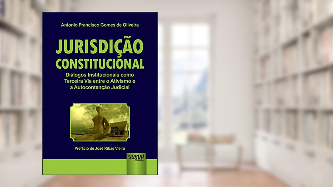 Capa de Jurisdição Constitucional - Diálogos Institucionais como Terceira Via entre o Ativismo e a Autocontenção Judicial - Prefácio de José Ribas Vieira, do autor Antonio Francisco Gomes de Oliveira