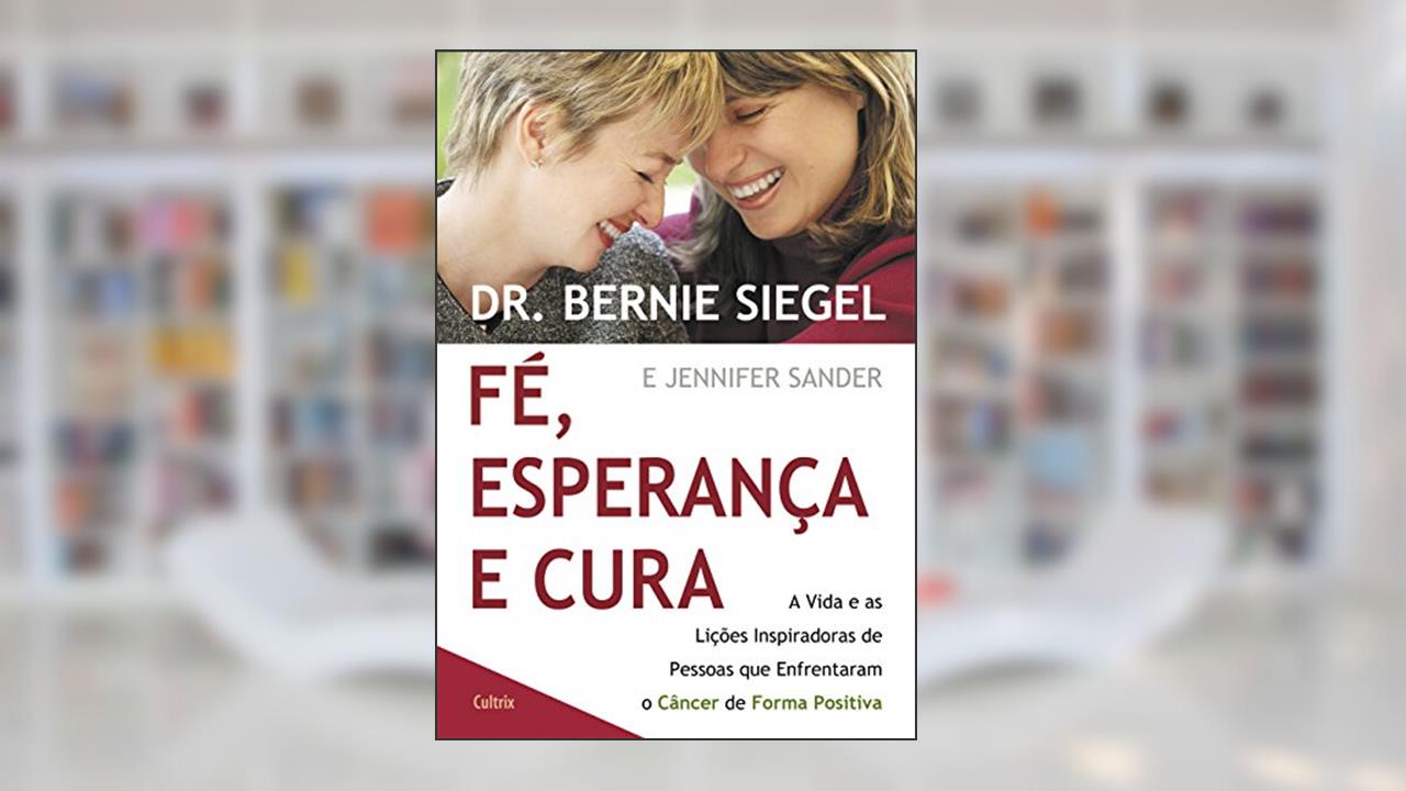 Capa de Fé, Esperança e Cura: a Vida e as Lições Inspiradoras de Pessoas que Enfrentaram o Câncer de Forma Positiva, do autor Bernie Siegel; Jennifer Sander