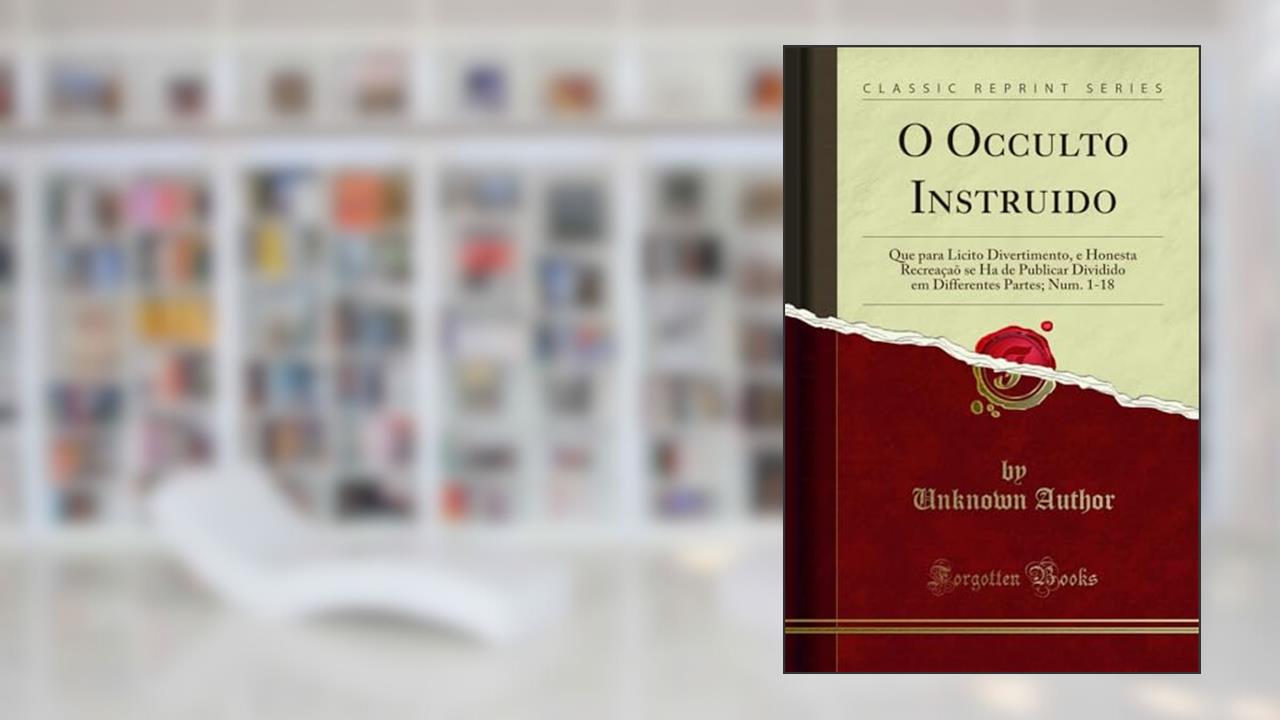Capa de O Occulto Instruido: Que para Licito Divertimento, e Honesta Recreaçaõ se Ha de Publicar Dividido em Differentes Partes; Num. 1-18 (Classic Reprint), do autor Unknown Author