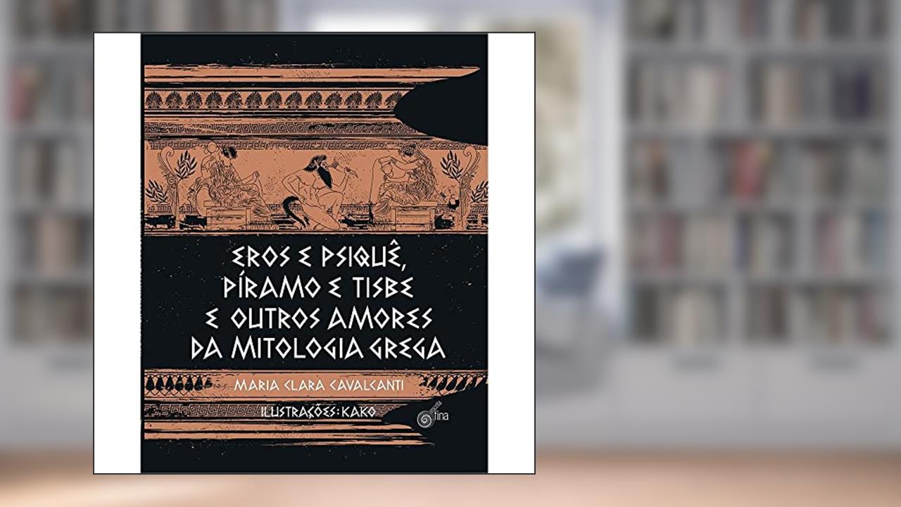 Eros e Psiquê, Píramo e Tisbe e Outros Amores da Mitologia Grega, do autor Cavalcanti Maria Clara