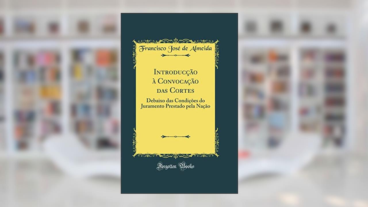 Capa de Introducção à Convocação das Cortes: Debaixo das Condições do Juramento Prestado pela Nação (Classic Reprint), do autor Francisco José de Almeida