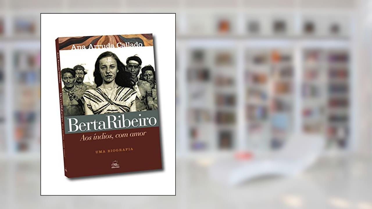 Capa de Berta Ribeiro - Aos índios, com Amor: uma Biografia, do autor Ana Arruda Callado