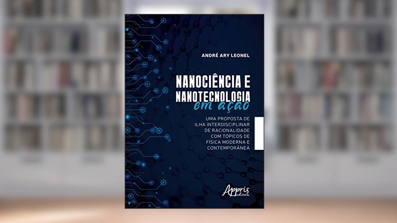 Capa de Nanociência e nanotecnologia em ação: uma proposta de ilha interdisciplinar de racionalidade com tópicos de física moderna e contemporânea, do autor André Ary Leonel