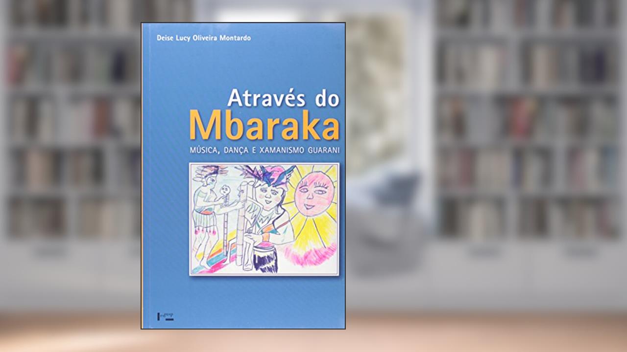 Capa de Através do Mbaraka. Música, Dança e Xamanismo Guarani, do autor Deise Lucy Oliveira Montardo