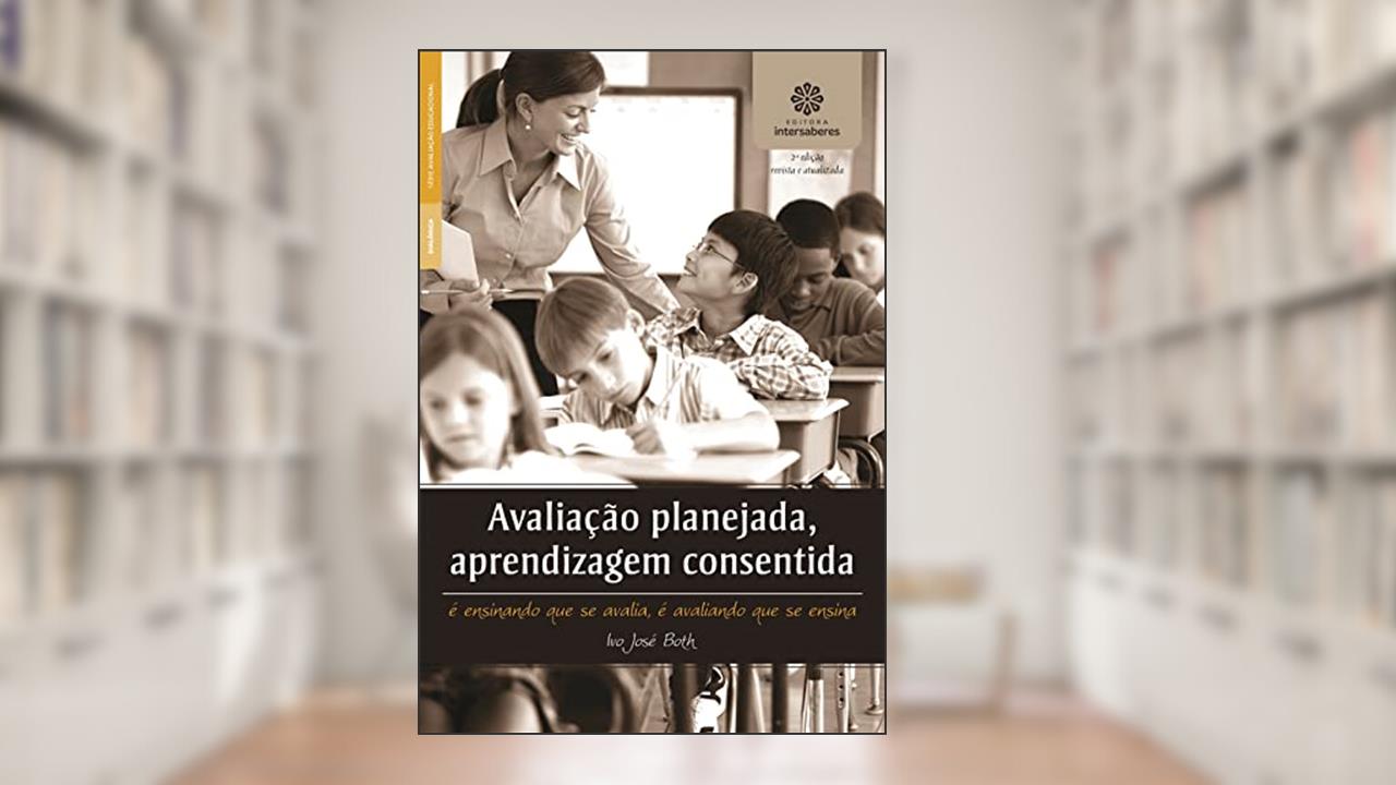Avaliação planejada, aprendizagem consentida:: é ensinando que se avalia, é avaliando que se ensina, do autor Ivo José Both