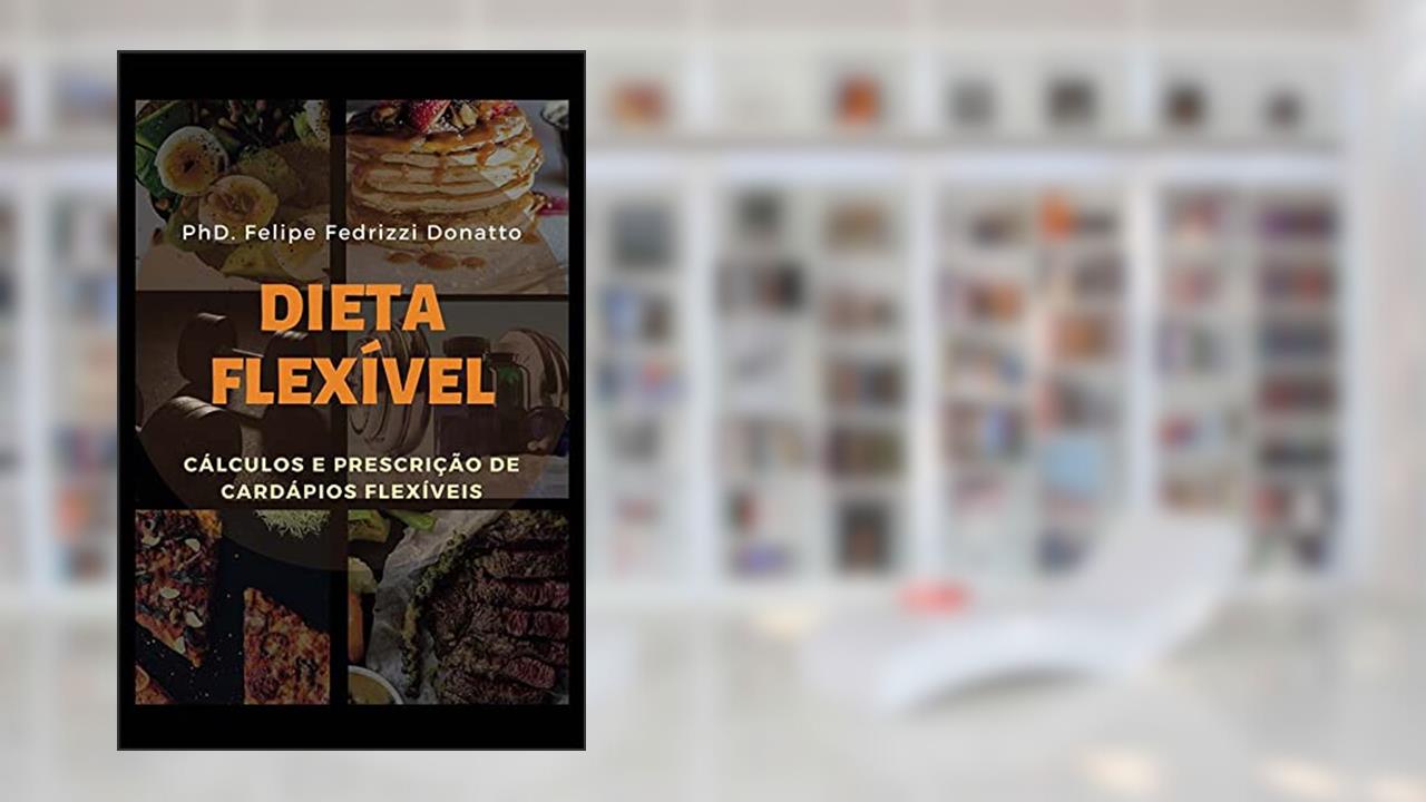Dieta Flexível - Cálculos e Prescrição de Cardápios Flexíveis, do autor Phd Felipe Fedrizzi Donatto