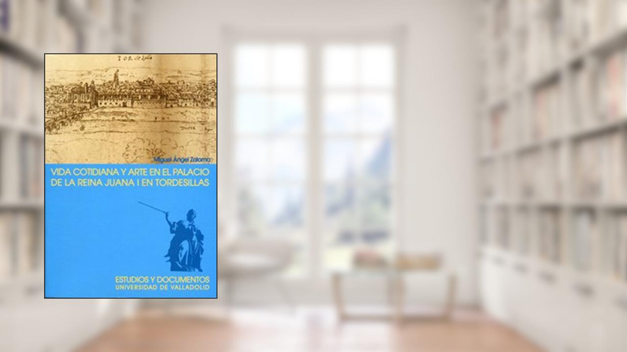 Capa de VIDA COTIDIANA Y ARTE EN EL PALACIO DE LA REINA JUANA I EN TORDESILLAS. 2ª EDICION, 2ª REIMP., de MIGUEL ANGEL ZALAMA RODRÍGUEZ