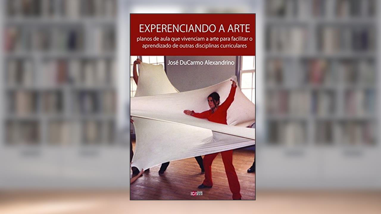 Capa de Experenciando a arte: Planos de aula que vivenciam a arte para facilitar o aprendizado de outras disciplinas curriculares, do autor José Ducarmo Alexandrino