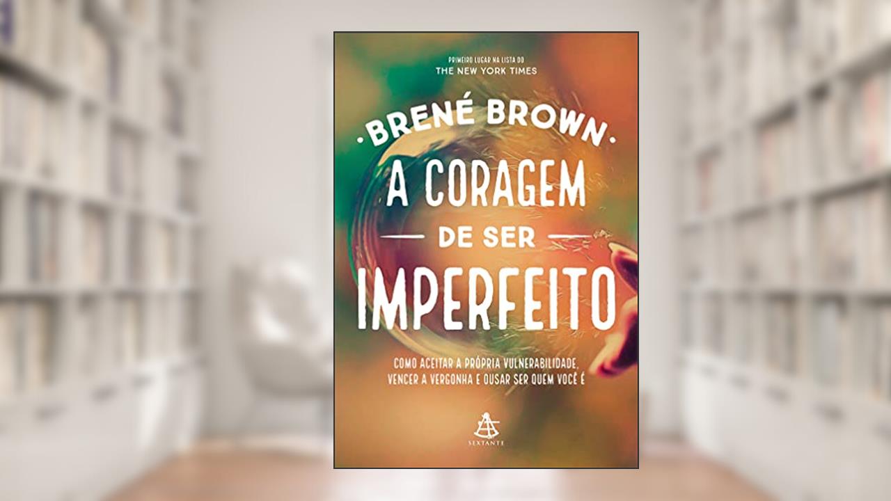 A coragem de ser imperfeito: Como aceitar a própria vulnerabilidade, vencer a vergonha e ousar ser quem você é, de Brené Brown