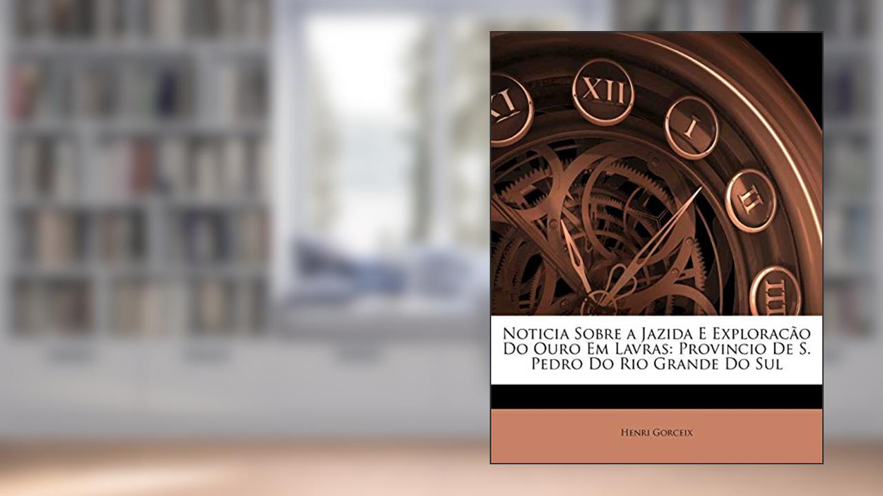 Capa de Noticia Sobre a Jazida E Exploracao Do Ouro Em Lavras: Provincio de S. Pedro Do Rio Grande Do Sul, do autor Henri Gorceix