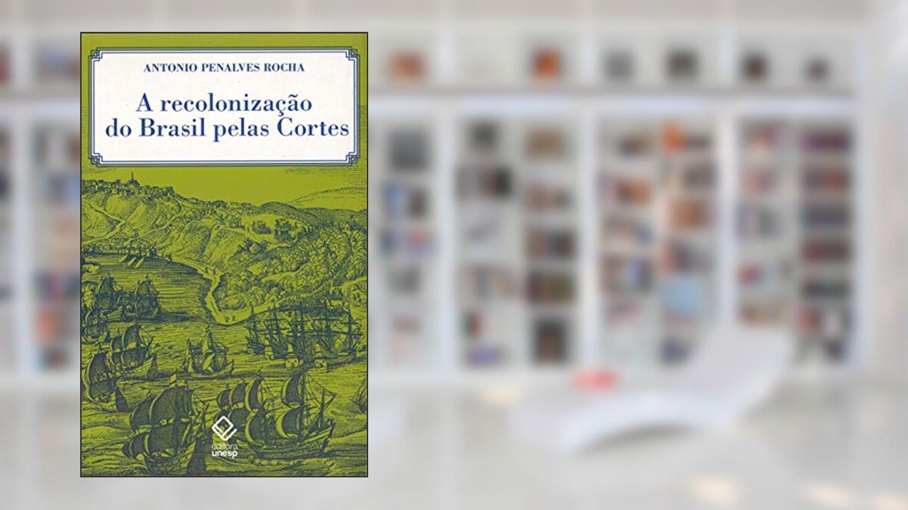 Capa de A recolonização do Brasil pelas Cortes: História de uma invenção historiográfica, do autor Antonio Penalves Rocha