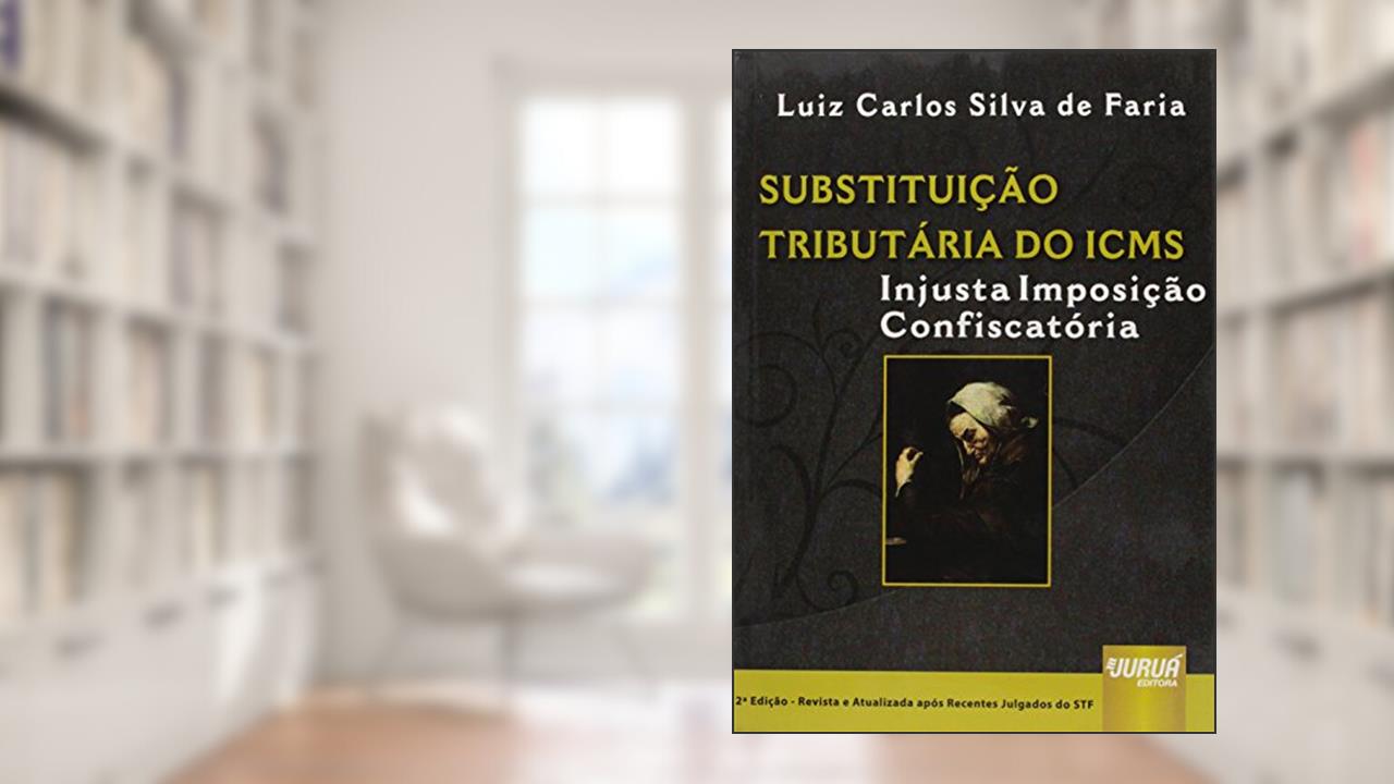 Capa de Substituição Tributária do ICMS - Injusta Imposição Confiscatória - Após Recentes Julgados do STF, do autor Luis Carlos Silva de Faria
