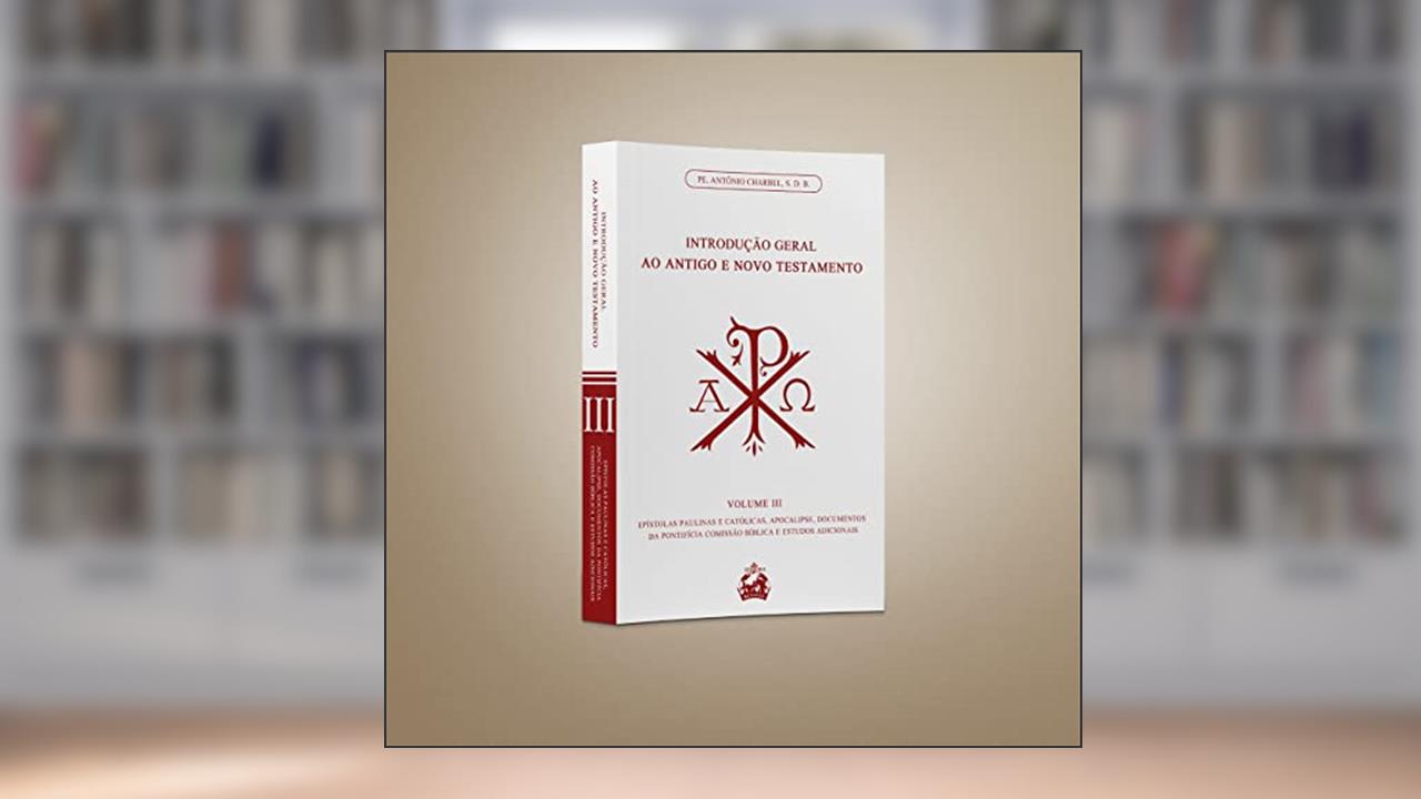 INTRODUÇÃO GERAL AO ANTIGO E NOVO TESTAMENTO VOLUME 3: EPÍSTOLAS PAULINAS E CATÓLICAS, APOCALIPSE, DOCUMENTOS, de PE. ANTÔNIO CHARBEL