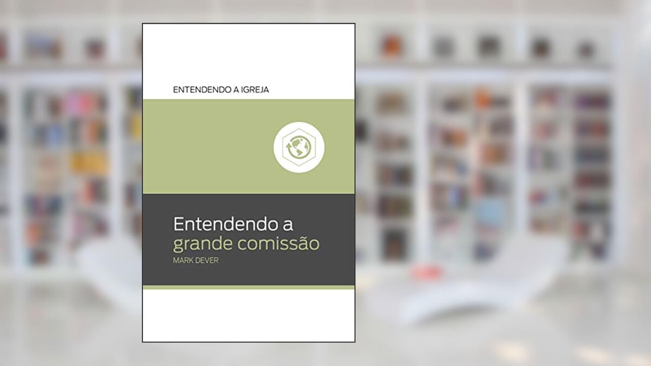 Entendendo a Grande Comissão: Entendendo a igreja, de Mark Dever