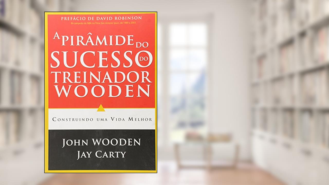 A Pirâmide do Sucesso do Treinador Wooden. Construindo Uma Vida Melhor, de Jay Carty; John Wooden