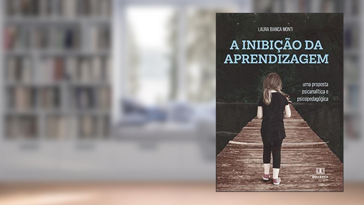 A Inibição da aprendizagem: uma proposta psicanalítica e psicopedagógica, de Laura Bianca Monti