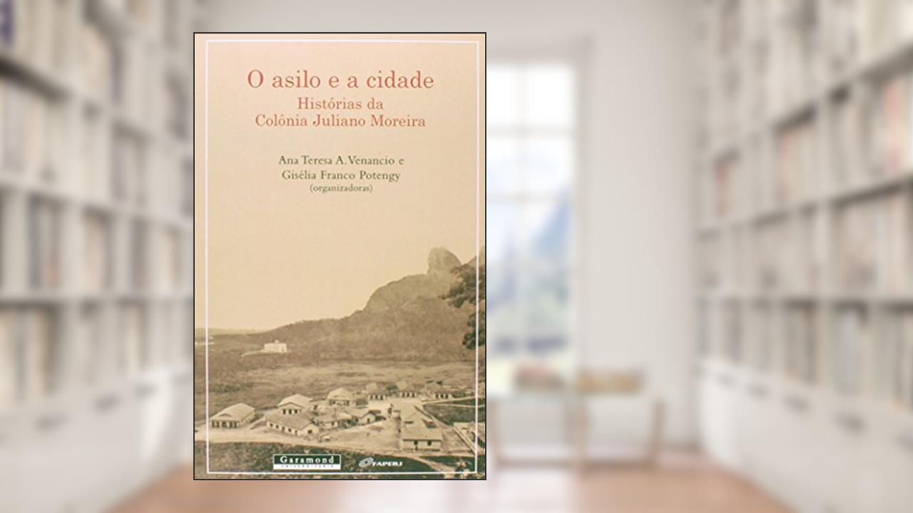 O Asilo e a Cidade. Histórias da Colônia Juliano Moreira, de Giselia Potengy; Ana Teresa Venancio