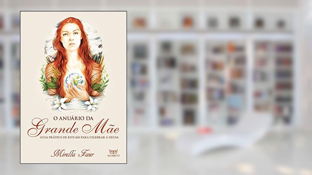 O Anuário da Grande Mãe: Guia Prático de Rituais Para Celebrar a Deusa, do autor Mirella Faur