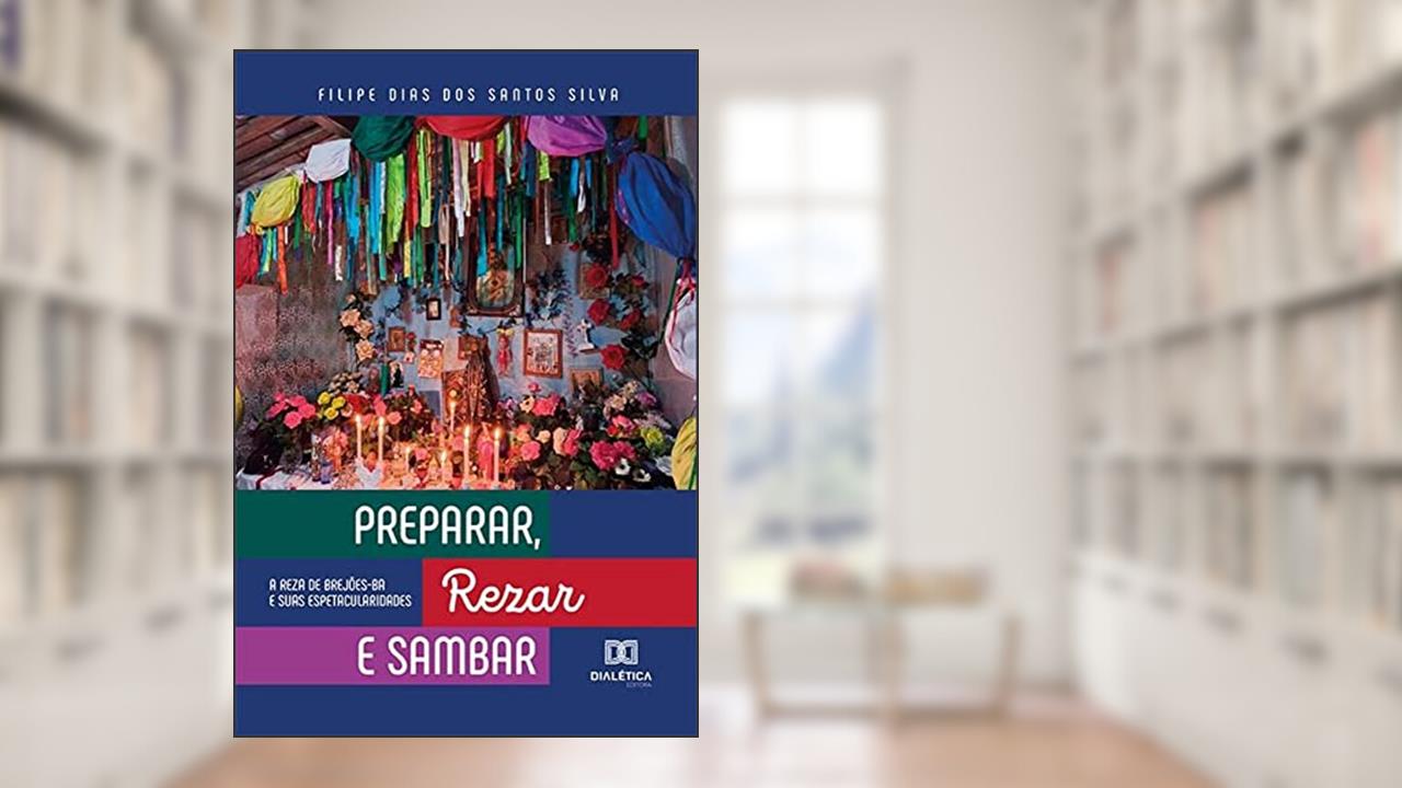 Preparar, Rezar e Sambar: A Reza de Brejões-BA e suas espetacularidades, do autor Filipe Dias dos Santos Silva