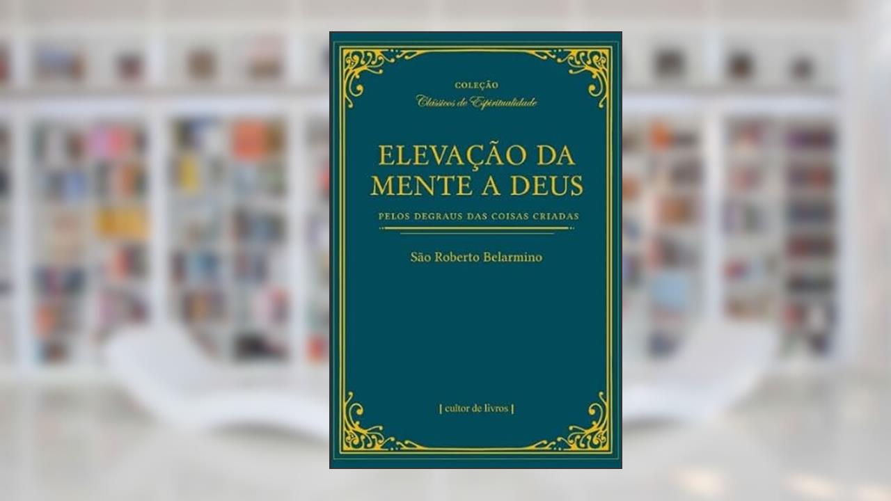 Elevação da Mente a Deus Pelos Degraus das Coisas Criadas, do autor São Roberto Belarmino
