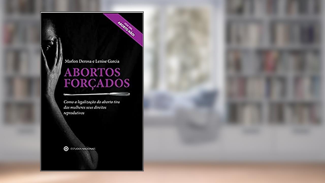 Abortos Forçados - Como a Legalização do Aborto Tira das Mulheres Seus Direitos Reprodutivos, de Marlon Derosa; lenise Garcia