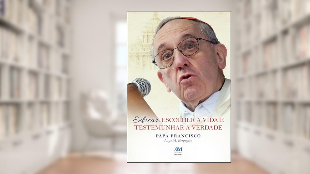 Educar - escolher a vida testemunhar a verdade: Escolher a Vida e Testemunhar a Verdade, de Jorge M. Bergoglio - Papa Francisco