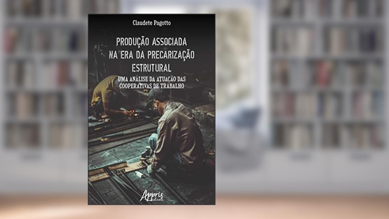 Capa de Produção Associada na Era da Precarização Estrutural: Uma Análise da Atuação das Cooperativas de Trabalho, do autor Claudete Pagotto