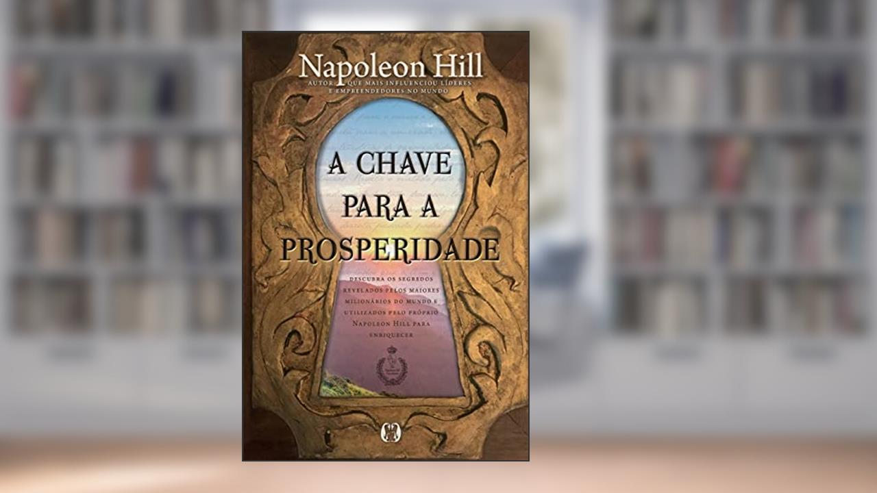 A chave para a prosperidade: Descubra os segredos revelados pelos maiores milionários do mundo e utilizados pelo próprio Napoleon Hill para enriquecer, do autor Napoleon Hill
