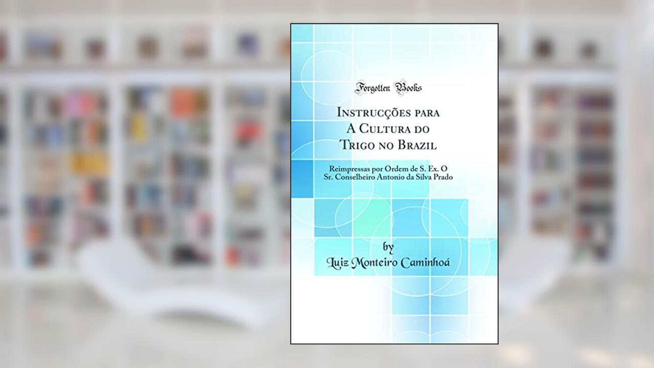 Capa de Instrucções para A Cultura do Trigo no Brazil: Reimpressas por Ordem de S. Ex. O Sr. Conselheiro Antonio da Silva Prado (Classic Reprint), do autor Luiz Monteiro Caminhoá