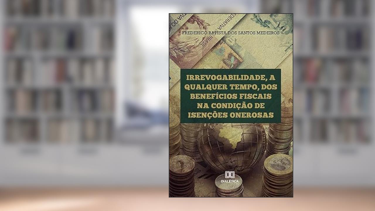 Capa de Irrevogabilidade, a qualquer tempo, dos Benefícios Fiscais na condição de Isenções Onerosas, do autor Frederico Batista do Santos Medeiros