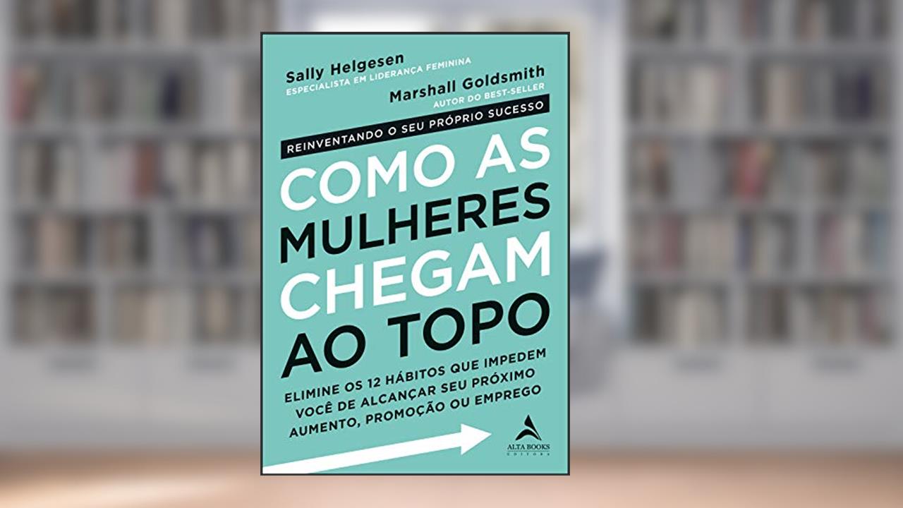 Capa de Como as Mulheres Chegam ao Topo: Elimine os 12 hábitos que impedem você de alcançar seu próximo aumento, promoção ou emprego., do autor Marshall Goldsmith; Sally Helgesen