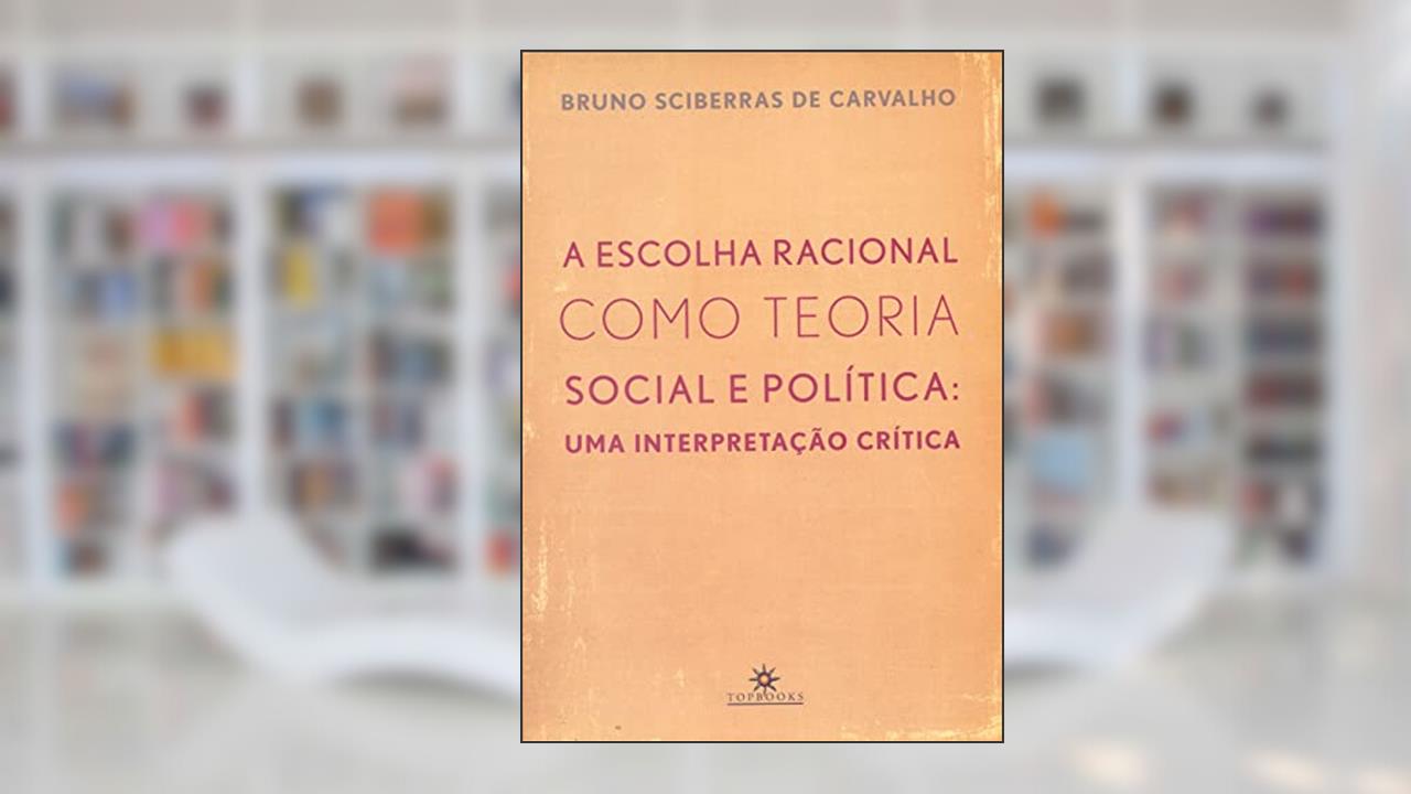Capa de A Escolha Racional Como Teoria Social e Política: uma Interpretação Crítica, do autor Bruno Sciberras de Carvalho