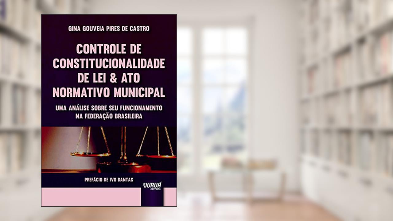 Capa de Controle de Constitucionalidade de Lei & Ato Normativo Municipal - Uma Análise sobre seu Funcionamento na Federação Brasileira - Prefácio de Ivo Dantas, do autor Gina Gouveia Pires de Castro