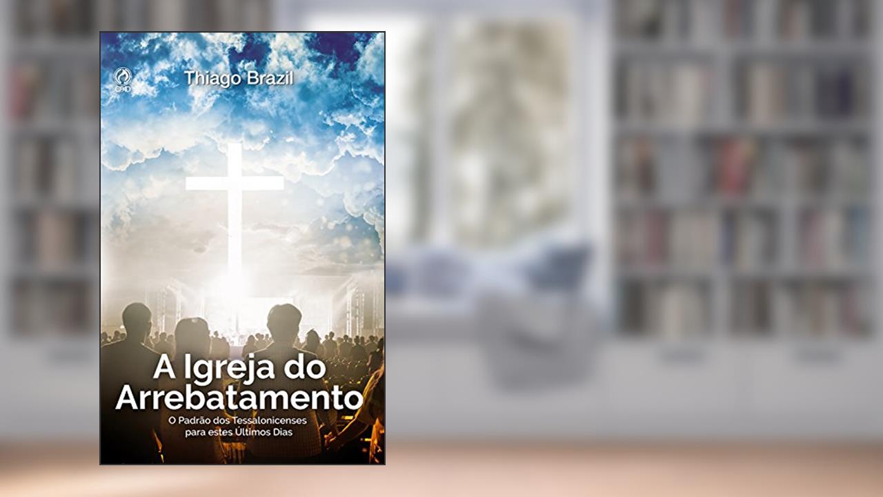 Capa de A Igreja do Arrebatamento: O Padrão dos Tessalonicenses para estes Últimos Dias, do autor Thiago Brazil