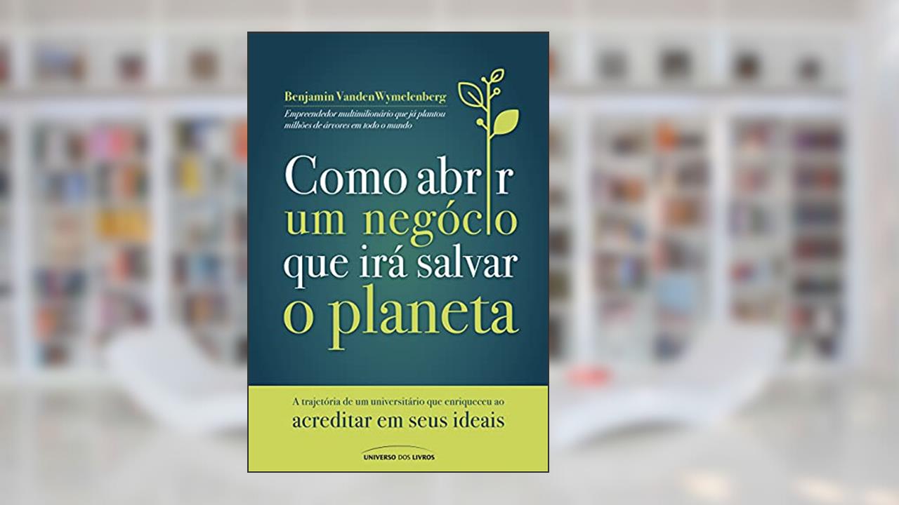 Como abrir um negócio que irá salvar o planeta: A trajetória de um universitário que enriqueceu ao acreditar em seus ideais, de Benjamin VandenWymelenberg