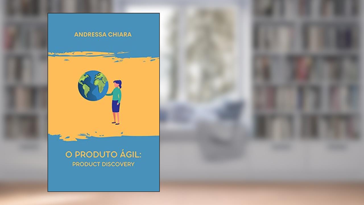 Capa de O Produto Ágil: Product Discovery: Um guia sucinto para criar um produto em um ambiente de agilidade., do autor Andressa Chiara