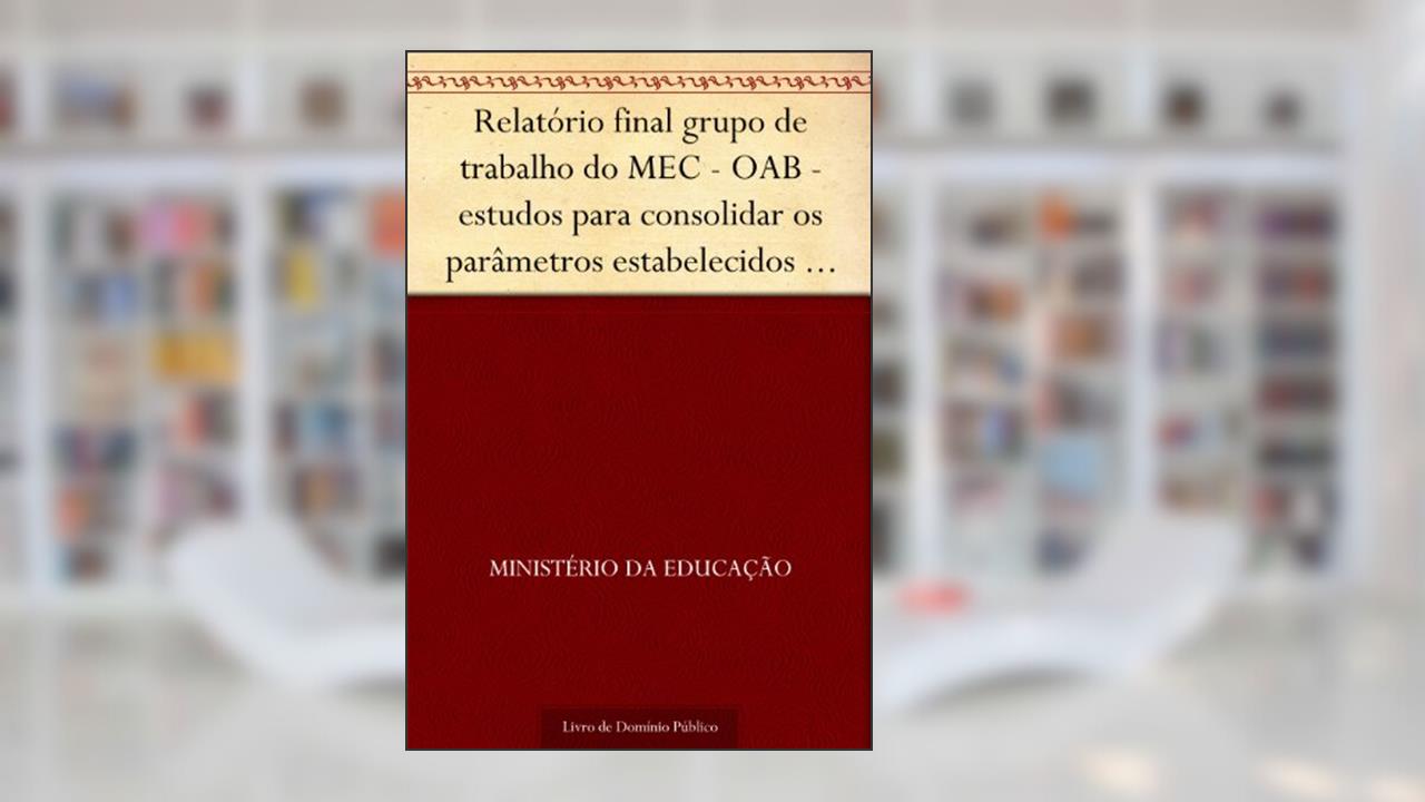 Capa de Relatório final grupo de trabalho do MEC - OAB - estudos para consolidar os parâmetros estabelecidos para a análise dos pedidos de autorização de novos cursos de Direito, do autor Ministério da Educação