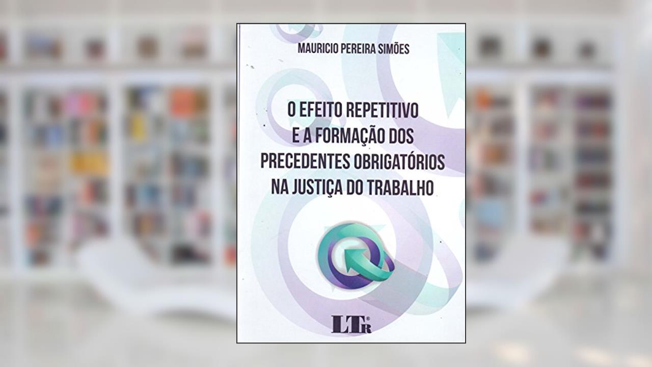 Capa de O Efeito Repetitivo e a Formação dos Precedentes Obrigatórios na Justiça do Trabalho, do autor Mauricio Pereira Simões