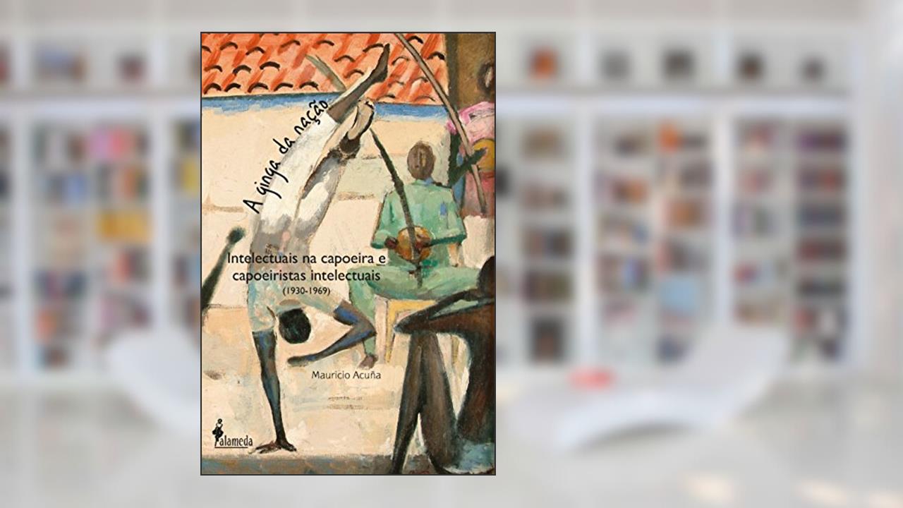 Capa de A ginga da nação: Intelectuais na Capoeira e Capoeiristas Intelectuais (1930-1969), do autor Mauricio Acuña