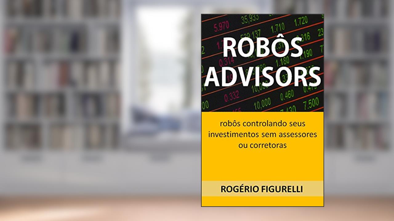 Capa de Robôs Advisors: Robôs controlando seus investimentos sem assessores ou corretoras, do autor Rogério Figurelli